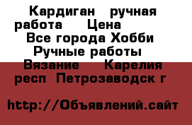 Кардиган ( ручная работа)  › Цена ­ 5 600 - Все города Хобби. Ручные работы » Вязание   . Карелия респ.,Петрозаводск г.